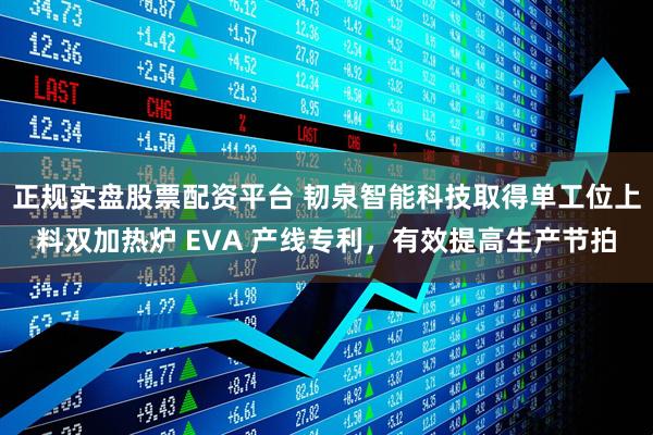 正规实盘股票配资平台 韧泉智能科技取得单工位上料双加热炉 EVA 产线专利，有效提高生产节拍