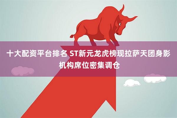 十大配资平台排名 ST新元龙虎榜现拉萨天团身影 机构席位密集调仓