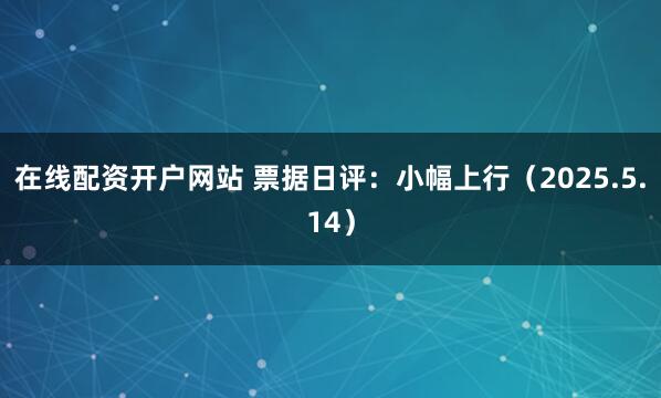 在线配资开户网站 票据日评：小幅上行（2025.5.14）