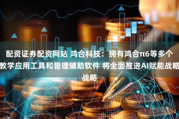 配资证券配资网站 鸿合科技：拥有鸿合π6等多个教学应用工具和管理辅助软件 将全面推进AI赋能战略