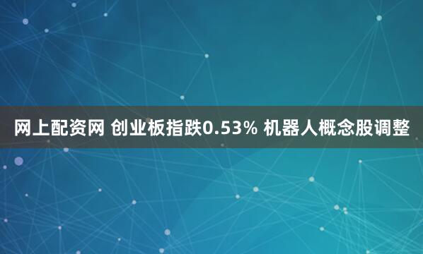 网上配资网 创业板指跌0.53% 机器人概念股调整