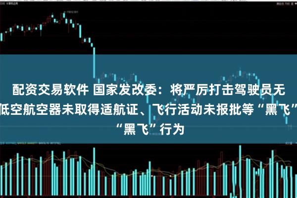 配资交易软件 国家发改委：将严厉打击驾驶员无证、低空航空器未取得适航证、飞行活动未报批等“黑飞”行为