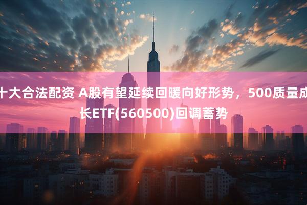 十大合法配资 A股有望延续回暖向好形势，500质量成长ETF(560500)回调蓄势