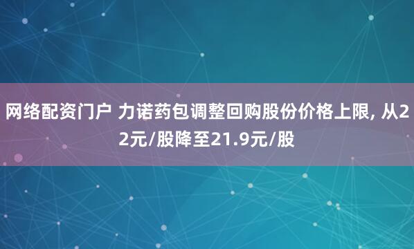 网络配资门户 力诺药包调整回购股份价格上限, 从22元/股降至21.9元/股