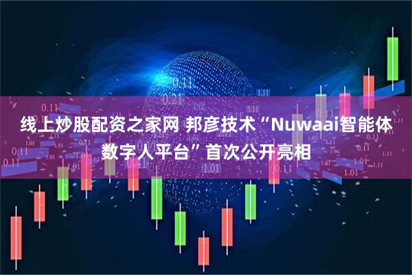 线上炒股配资之家网 邦彦技术“Nuwaai智能体数字人平台”首次公开亮相