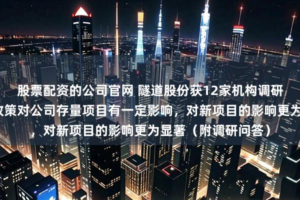 股票配资的公司官网 隧道股份获12家机构调研：截至目前，化债政策对公司存量项目有一定影响，对新项目的影响更为显著（附调研问答）