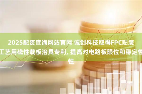 2025配资查询网站官网 诚创科技取得FPC贴装工艺用磁性载板治具专利, 提高对电路板限位和稳定性