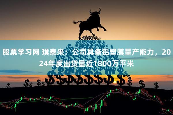 股票学习网 璞泰来：公司具备铝塑膜量产能力，2024年度出货量近1800万平米