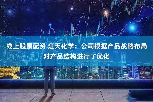 线上股票配资 江天化学：公司根据产品战略布局对产品结构进行了优化