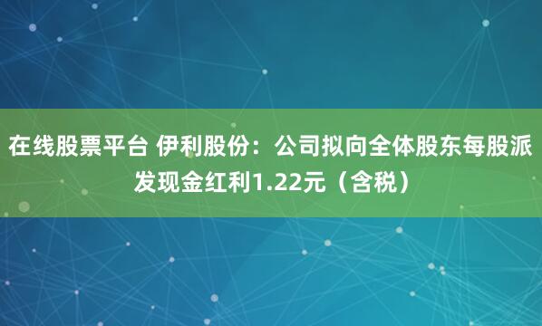 在线股票平台 伊利股份：公司拟向全体股东每股派发现金红利1.22元（含税）