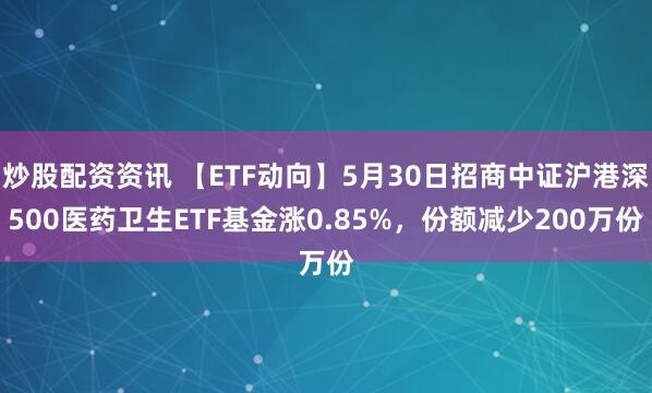 炒股配资资讯 【ETF动向】5月30日招商中证沪港深500医药卫生ETF基金涨0.85%，份额减少200万份