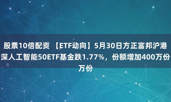 股票10倍配资 【ETF动向】5月30日方正富邦沪港深人工智能50ETF基金跌1.77%，份额增加400万份