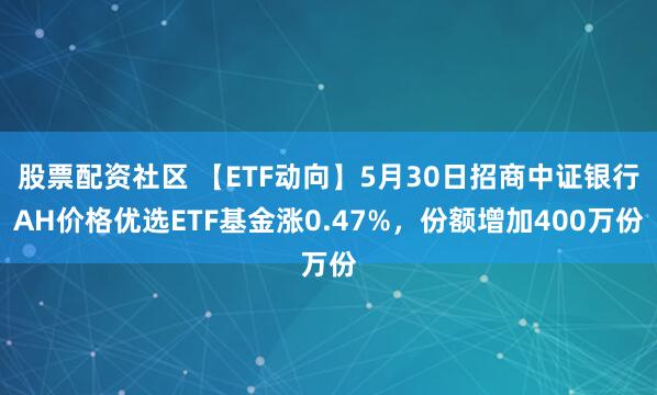股票配资社区 【ETF动向】5月30日招商中证银行AH价格优选ETF基金涨0.47%，份额增加400万份