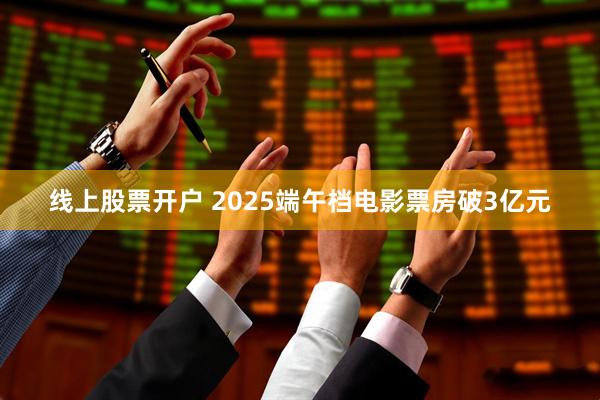 线上股票开户 2025端午档电影票房破3亿元