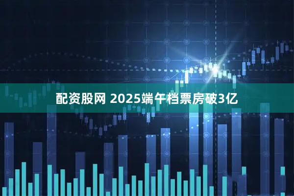 配资股网 2025端午档票房破3亿