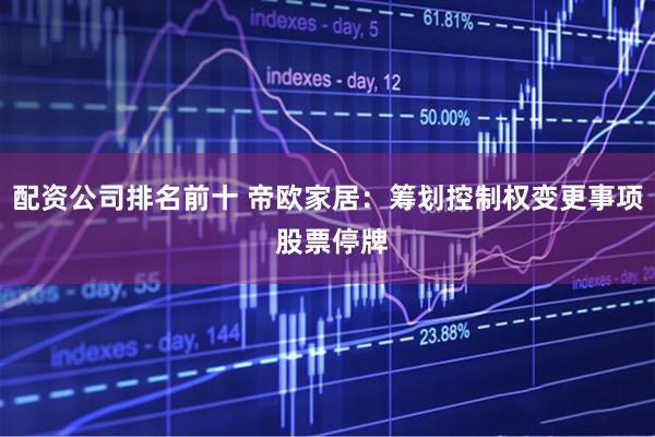 配资公司排名前十 帝欧家居：筹划控制权变更事项 股票停牌