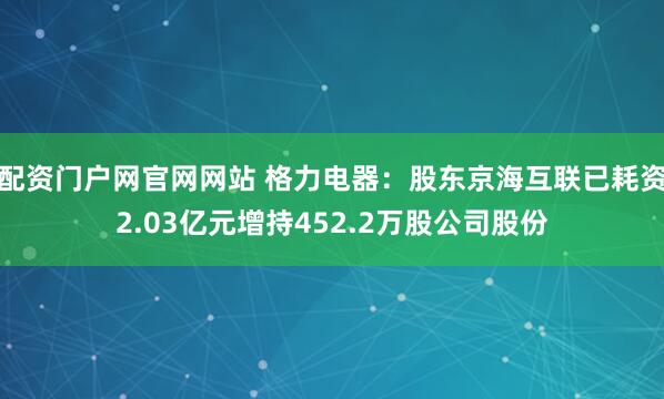 配资门户网官网网站 格力电器：股东京海互联已耗资2.03亿元增持452.2万股公司股份
