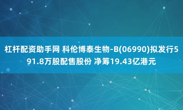 杠杆配资助手网 科伦博泰生物-B(06990)拟发行591.8万股配售股份 净筹19.43亿港元