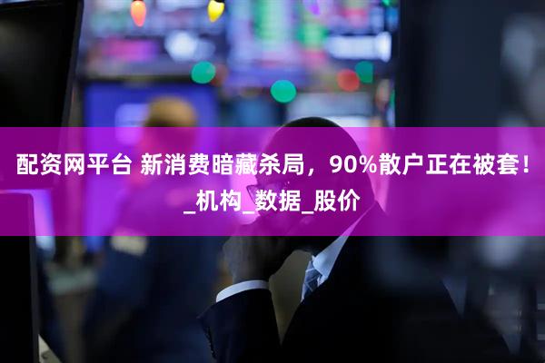配资网平台 新消费暗藏杀局，90%散户正在被套！_机构_数据_股价