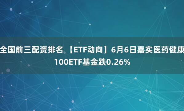 全国前三配资排名 【ETF动向】6月6日嘉实医药健康100ETF基金跌0.26%