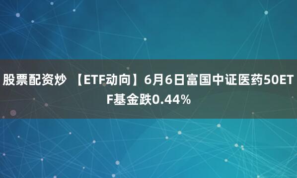 股票配资炒 【ETF动向】6月6日富国中证医药50ETF基金跌0.44%