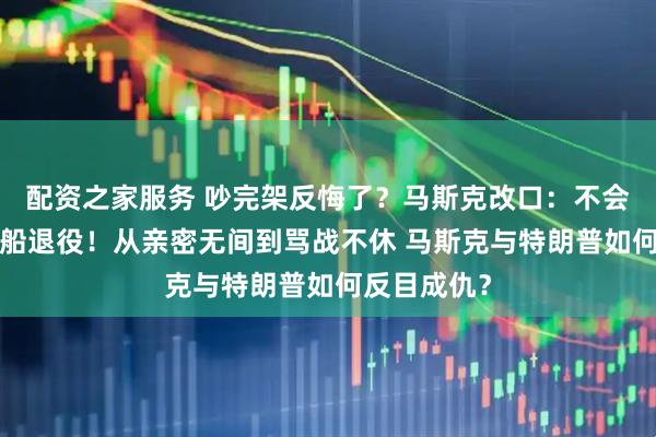 配资之家服务 吵完架反悔了？马斯克改口：不会让“龙”飞船退役！从亲密无间到骂战不休 马斯克与特朗普如何反目成仇？