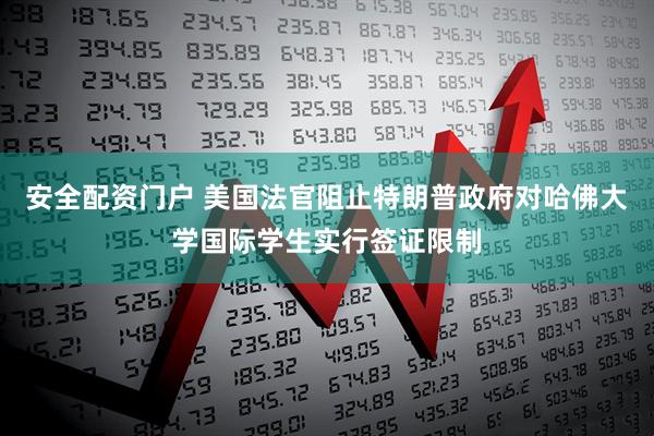 安全配资门户 美国法官阻止特朗普政府对哈佛大学国际学生实行签证限制