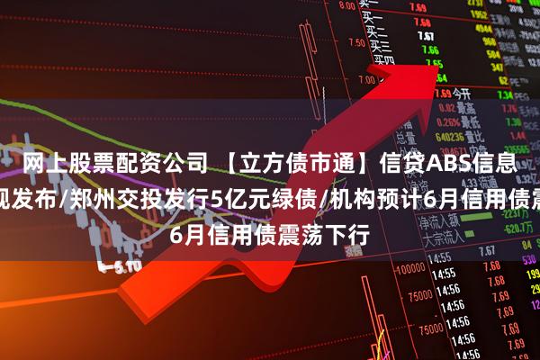 网上股票配资公司 【立方债市通】信贷ABS信息登记新规发布/郑州交投发行5亿元绿债/机构预计6月信用债震荡下行