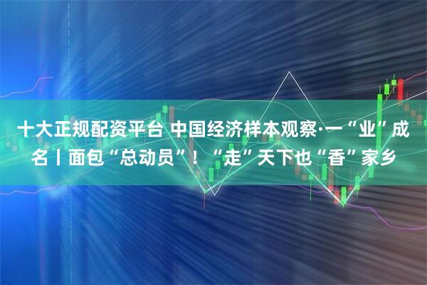 十大正规配资平台 中国经济样本观察·一“业”成名丨面包“总动员”！“走”天下也“香”家乡