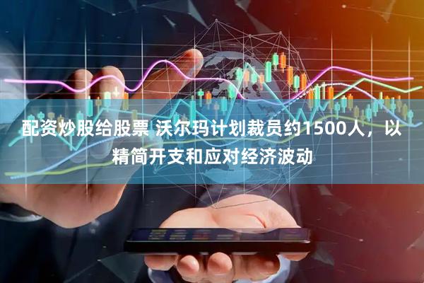 配资炒股给股票 沃尔玛计划裁员约1500人，以精简开支和应对经济波动