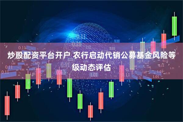 炒股配资平台开户 农行启动代销公募基金风险等级动态评估