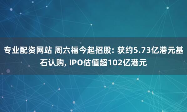 专业配资网站 周六福今起招股: 获约5.73亿港元基石认购, IPO估值超102亿港元