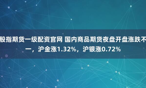 股指期货一级配资官网 国内商品期货夜盘开盘涨跌不一，沪金涨1.32%，沪银涨0.72%
