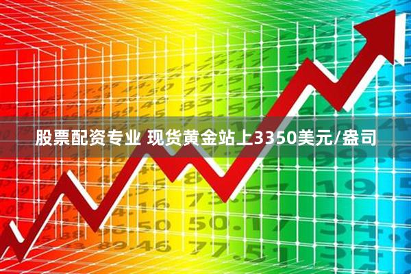 股票配资专业 现货黄金站上3350美元/盎司