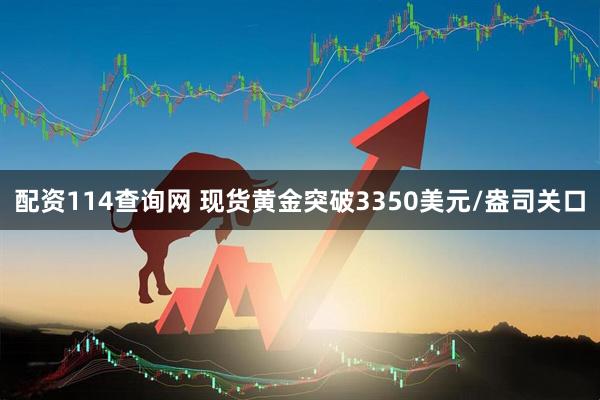 配资114查询网 现货黄金突破3350美元/盎司关口