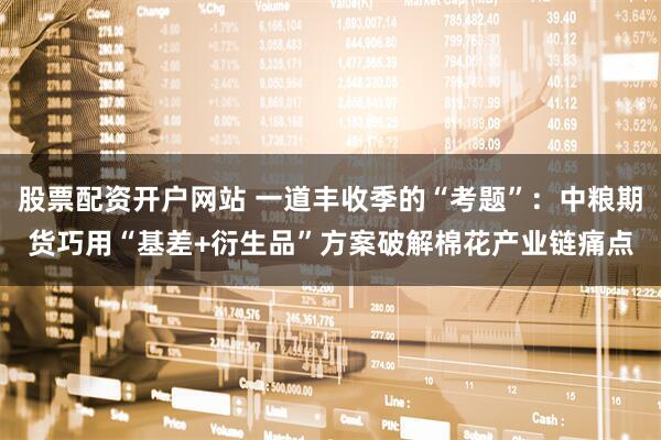 股票配资开户网站 一道丰收季的“考题”：中粮期货巧用“基差+衍生品”方案破解棉花产业链痛点