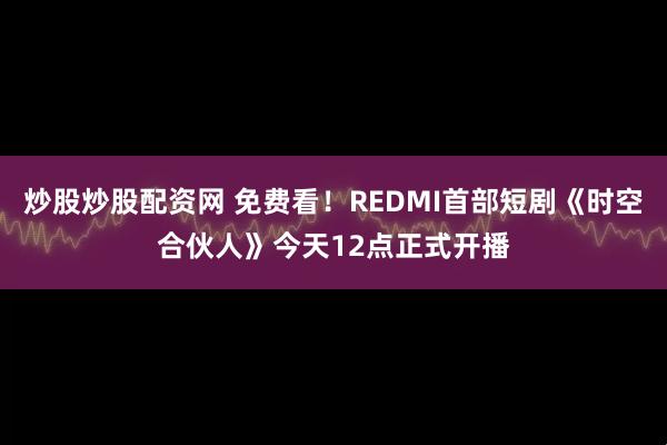炒股炒股配资网 免费看！REDMI首部短剧《时空合伙人》今天12点正式开播