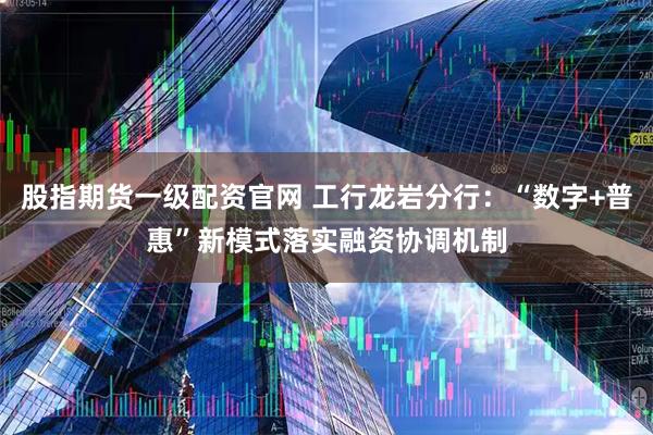 股指期货一级配资官网 工行龙岩分行：“数字+普惠”新模式落实融资协调机制