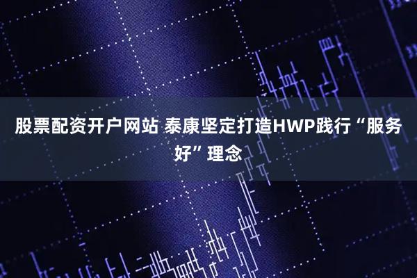 股票配资开户网站 泰康坚定打造HWP践行“服务好”理念