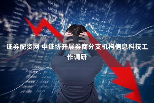 证券配资网 中证协开展券商分支机构信息科技工作调研