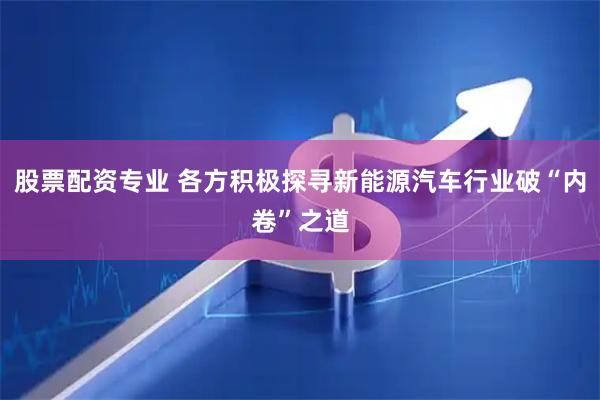 股票配资专业 各方积极探寻新能源汽车行业破“内卷”之道