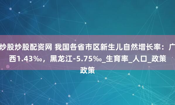 炒股炒股配资网 我国各省市区新生儿自然增长率：广西1.43‰，黑龙江-5.75‰_生育率_人口_政策