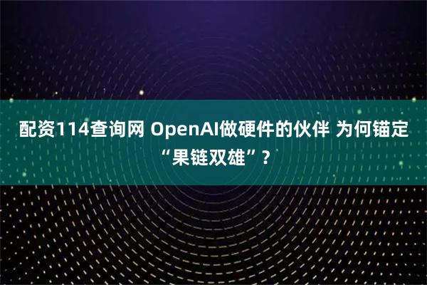 配资114查询网 OpenAI做硬件的伙伴 为何锚定“果链双雄”？